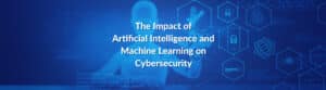 The Impact of Artificial Intelligence and Machine Learning on Cybersecurity
