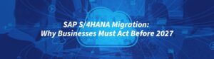 SAP-S4HANA-Migration-Why-Businesses-Must-Act-Before-2027