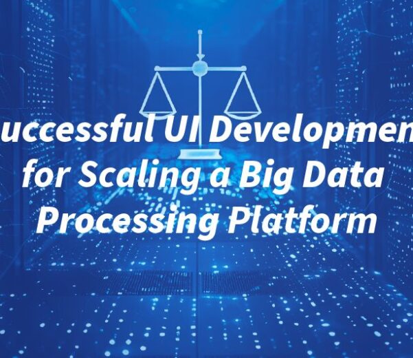 Successful UI Development for Scaling a Big Data Processing Platform