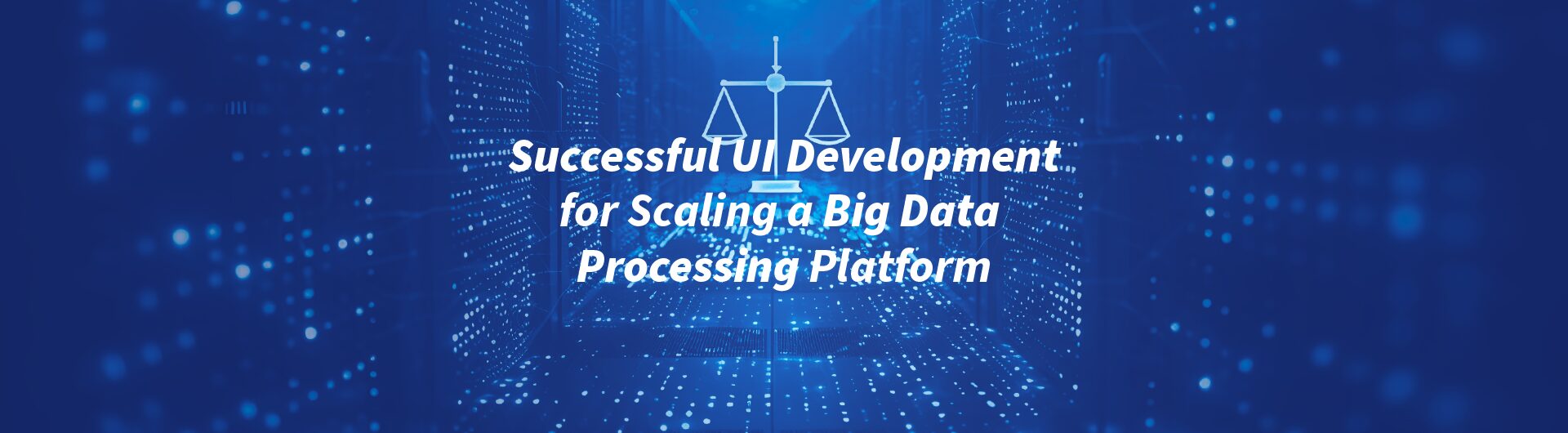 Successful UI Development for Scaling a Big Data Processing Platform